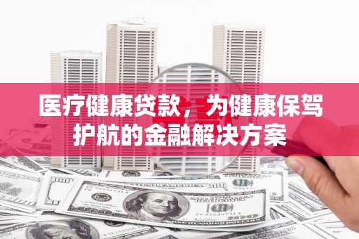 公安医疗健康贷款，为健康保驾护航的金融解决方案