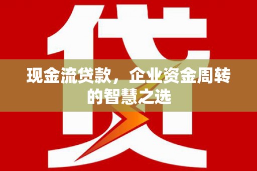 公安现金流贷款，企业资金周转的智慧之选