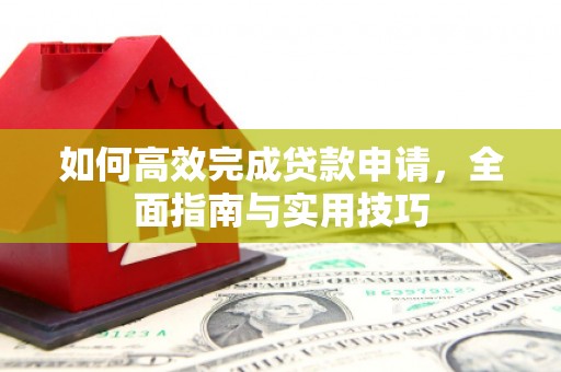 公安如何高效完成贷款申请，全面指南与实用技巧