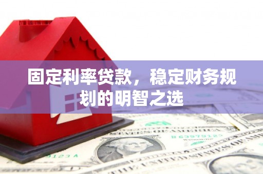 公安固定利率贷款，稳定财务规划的明智之选