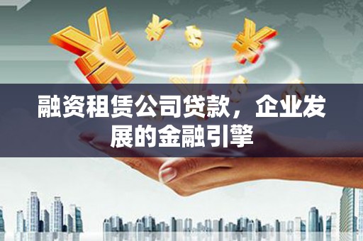 公安融资租赁公司贷款，企业发展的金融引擎