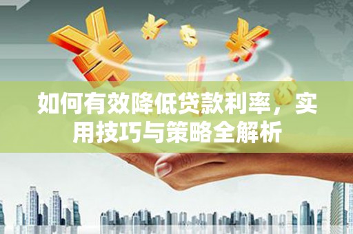 公安如何有效降低贷款利率，实用技巧与策略全解析