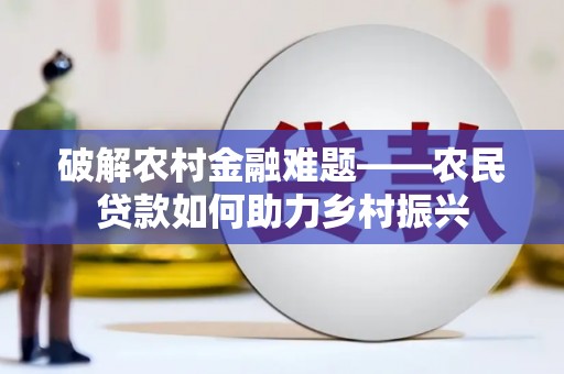 公安破解农村金融难题——农民贷款如何助力乡村振兴