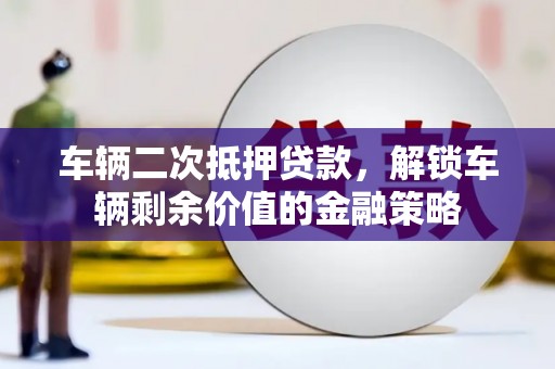 公安车辆二次抵押贷款，解锁车辆剩余价值的金融策略